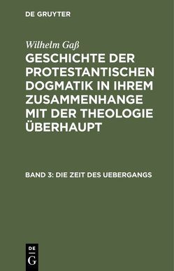 Wilhelm Gaß: Geschichte der protestantischen Dogmatik in ihrem Zusammenhange… / Die Zeit des Uebergangs von Gass,  Wilhelm