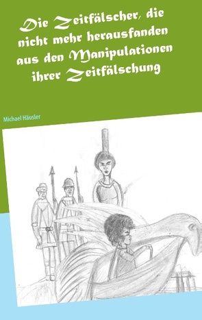 Die Zeitfälscher, die nicht mehr herausfanden aus den Manipulationen ihrer Zeitfälschung von Häusler,  Michael