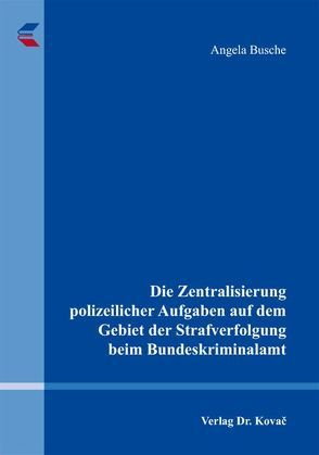 Die Zentralisierung polizeilicher Aufgaben auf dem Gebiet der Strafverfolgung beim Bundeskriminalamt von Busche,  Angela