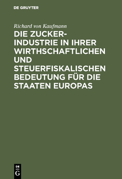 Die Zucker-Industrie in ihrer wirthschaftlichen und steuerfiskalischen Bedeutung für die Staaten Europas von Kaufmann,  Richard von