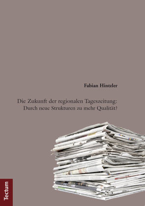 Die Zukunft der regionalen Tageszeitung: Durch neue Strukturen zu mehr Qualität? von Hintzler,  Fabian