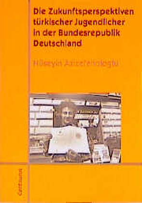 Die Zukunftsperspektiven türkischer Jugendlicher in der Bundesrepublik Deutschland von Azizefendioglu,  Hüseyin