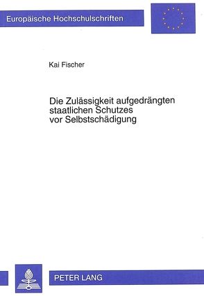 Die Zulässigkeit aufgedrängten staatlichen Schutzes vor Selbstschädigung von Fischer,  Kai