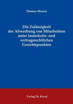 Die Zulässigkeit der Abwerbung von Mitarbeitern unter lauterkeits- und vertragsrechtlichen Gesichtspunkten von Meurer,  Thomas