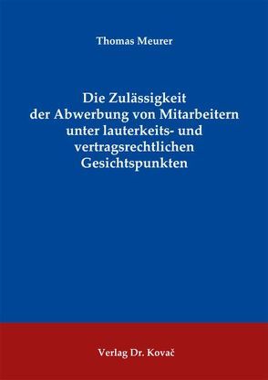 Die Zulässigkeit der Abwerbung von Mitarbeitern unter lauterkeits- und vertragsrechtlichen Gesichtspunkten von Meurer,  Thomas