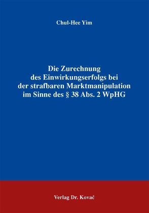 Die Zurechnung des Einwirkungserfolgs bei der strafbaren Marktmanipulation im Sinne des § 38 Abs. 2 WpHG von Yim,  Chul-Hee