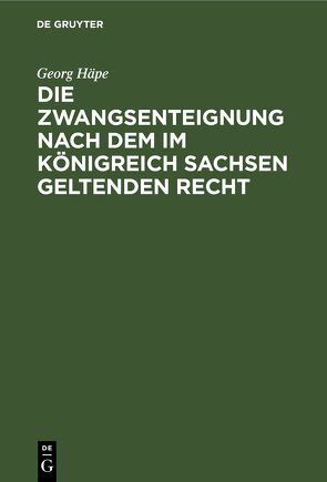 Die Zwangsenteignung nach dem im Königreich Sachsen geltenden Recht von Häpe,  Georg