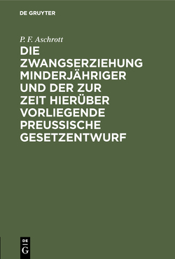 Die Zwangserziehung Minderjähriger und der zur Zeit hierüber vorliegende Preussische Gesetzentwurf von Aschrott,  P. F.