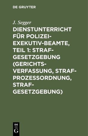 Dienstunterricht für Polizei-Exekutiv-Beamte, Teil 1: Strafgesetzgebung (Gerichtsverfassung, Strafprozeßordnung, Strafgesetzgebung) von Segger,  J.