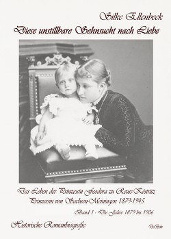 Diese unstillbare Sehnsucht nach Liebe – Band 1 – Die Jahre 1879 bis 1906 – Das Leben der Prinzessin Feodora zu Reuss-Köstritz, Prinzessin von Sachsen-Meiningen 1879-1945 – Historische Romanbiografie von Ellenbeck,  Silke