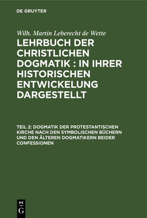 Wilh. Martin Leberecht de Wette: Lehrbuch der christlichen Dogmatik / Dogmatik der protestantischen Kirche nach den symbolischen Büchern und den älteren Dogmatikern beider Confessionen von Wette,  Wilh. Martin Leberecht de