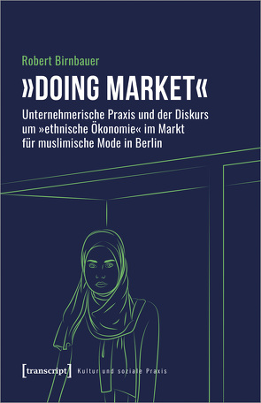 »Doing market« – Unternehmerische Praxis und der Diskurs um »ethnische Ökonomie« im Markt für muslimische Mode in Berlin von Birnbauer,  Robert