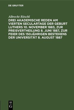 Drei akademische Reden am vierten Seculartage der Geburt Luthers 10. November 1883, zur Preisvertheilung 8. Juni 1887, zur Feier des 150jährigen Bestehens der Universität 8. August 1887 von Ritschl,  Albrecht