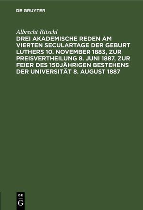 Drei akademische Reden am vierten Seculartage der Geburt Luthers 10. November 1883, zur Preisvertheilung 8. Juni 1887, zur Feier des 150jährigen Bestehens der Universität 8. August 1887 von Ritschl,  Albrecht