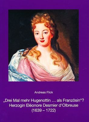 „Drei Mal mehr Hugenottin … als Französin“? Herzogin Eléonore Desmier d’Olbreuse (1639-1722) von Flick,  Andreas