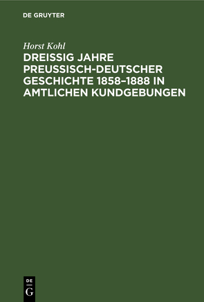 Dreißig Jahre preußisch-deutscher Geschichte 1858–1888 in amtlichen Kundgebungen von Kohl,  Horst