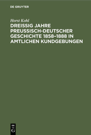 Dreißig Jahre preußisch-deutscher Geschichte 1858–1888 in amtlichen Kundgebungen von Kohl,  Horst