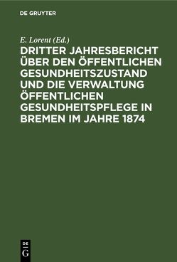 Dritter Jahresbericht über den öffentlichen Gesundheitszustand und die Verwaltung öffentlichen Gesundheitspflege in Bremen im Jahre 1874 von Lorent,  E.