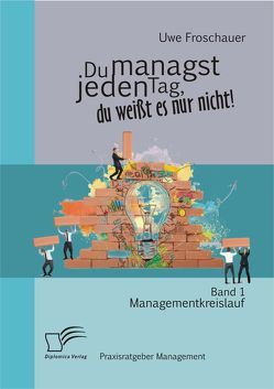 Du managst jeden Tag, du weißt es nur nicht – Praxisratgeber Management: Band 1 Managementkreislauf von Froschauer,  Uwe