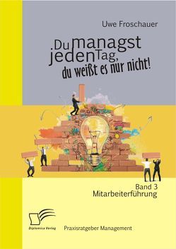 Du managst jeden Tag, du weißt es nur nicht – Praxisratgeber Management: Band 3 Mitarbeiterführung von Froschauer,  Uwe