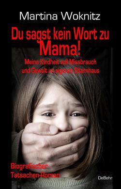 Du sagst kein Wort zu Mama! Meine Kindheit voll Missbrauch und Gewalt im eigenen Elternhaus – Biografischer Tatsachen-Roman von Woknitz,  Martina