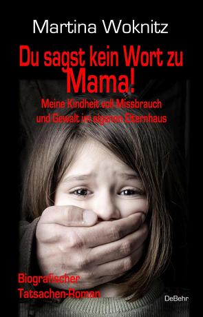 Du sagst kein Wort zu Mama! Meine Kindheit voll Missbrauch und Gewalt im eigenen Elternhaus – Biografischer Tatsachen-Roman von Woknitz,  Martina