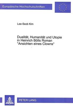 Dualität, Humanität und Utopie in Heinrich Bölls Roman «Ansichten eines Clowns» von Lee Seob,  Kim