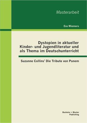 Dystopien in aktueller Kinder- und Jugendliteratur und als Thema im Deutschunterricht: Suzanne Collins‘ Die Tribute von Panem von Wiemers,  Eva