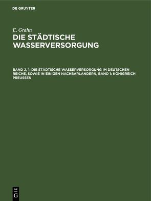 E. Grahn: Die städtische Wasserversorgung / Die städtische Wasserversorgung im Deutschen Reiche, sowie in einigen Nachbarländern, Band 1: Königreich Preussen von Grahn,  E.