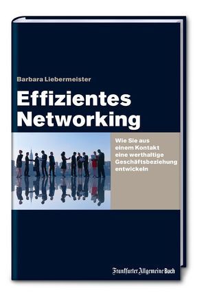 Effizientes Networking: Wie Sie aus einem Kontakt eine werthaltige Geschäftsbeziehung entwickeln von Liebermeister,  Barbara