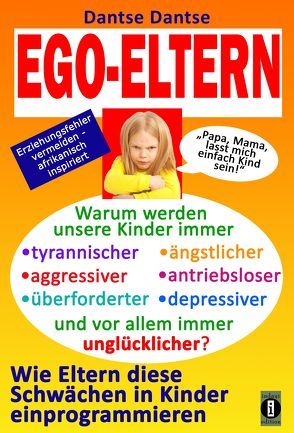 EGO-ELTERN – Warum werden unsere Kinder immer tyrannischer, antriebsloser, unglücklicher? Wie Eltern diese und andere Schwächen in Kinder einprogrammieren von Dantse,  Dantse