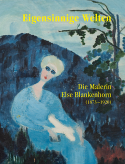 Eigensinnige Welten – Die Malerin Else Blankenhorn (1873-1920) von Hohnholz,  Sabine, Kuehnle,  Sabine, Letellier,  Fréderik, Merk,  Jan, Noell-Rumpeltes,  Doris, Roeske,  Thomas, von Beyme,  Ingrid