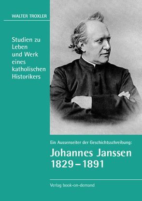 Ein Aussenseiter der Geschichtsschreibung: Johannes Janssen 1829–1891 von Troxler,  Walter