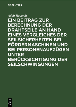 Ein Beitrag zur Berechnung der Drahtseile an Hand eines Vergleiches der Seilsicherheiten bei Fördermaschinen und bei Personenaufzügen unter Berücksichtigung der Seilschwingungen von Heilandt,  Adolf