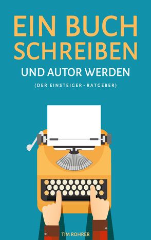 Ein Buch schreiben und Autor werden (Der Einsteiger-Ratgeber) von Rohrer,  Tim