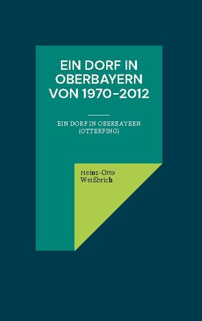 Ein Dorf in Oberbayern von 1970-2012 von Weißbrich,  Heinz-Otto