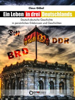 Ein Leben in drei Deutschlands von Göbel,  Claus