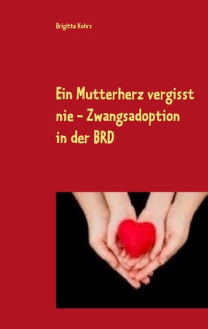 Ein Mutterherz vergisst nie – Zwangsadoption in der BRD von Kohrs,  Brigitte