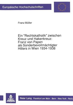 Ein «Rechtskatholik» zwischen Kreuz und Hakenkreuz:-Franz von Papen als Sonderbevollmächtigter Hitlers in Wien 1934-1938 von Müller,  Franz