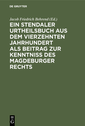 Ein Stendaler Urtheilsbuch aus dem vierzehnten Jahrhundert als Beitrag zur Kenntniss des Magdeburger Rechts von Behrend,  Jacob Friedrich