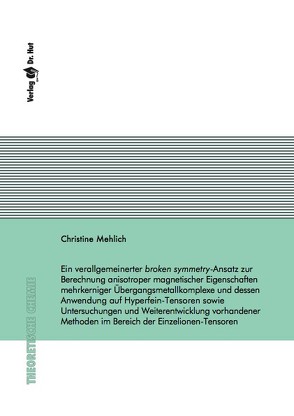 Ein verallgemeinerter broken symmetry-Ansatz zur Berechnung anisotroper magnetischer Eigenschaften mehrkerniger Übergangsmetallkomplexe und dessen Anwendung auf Hyperfein-Tensoren sowie Untersuchungen und Weiterentwicklung vorhandener Methoden im Bereich der Einzelionen-Tensoren von Mehlich,  Christine