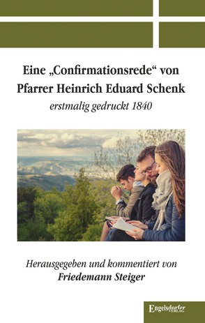 Eine »Confirmationsrede« von Pfarrer Heinrich Eduard Schenk erstmalig gedruckt 1840 von Steiger,  Friedemann