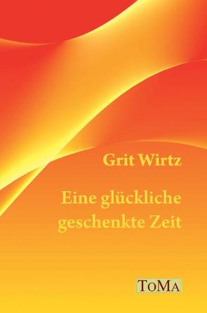 Eine glückliche, geschenkte Zeit von Wirtz,  Grit