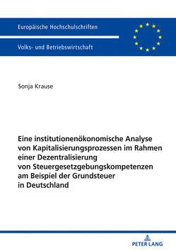 Eine institutionenökonomische Analyse von Kapitalisierungsprozessen im Rahmen einer Dezentralisierung von Steuergesetzgebungskompetenzen am Beispiel der Grundsteuer in Deutschland von Krause,  Sonja