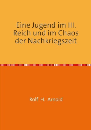 Eine Jugend im III. Reich und im Chaos der Nachkriegszeit von Arnold,  Rolf H.