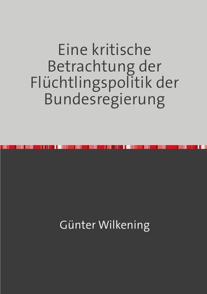 Eine kritische Betrachtung der Flüchtlingspolitik der Bundesregierung von Wilkening,  Günter