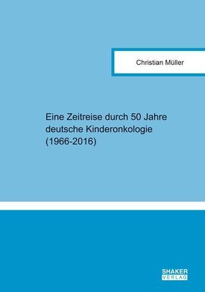 Eine Zeitreise durch 50 Jahre deutsche Kinderonkologie (1966-2016) von Müller,  Christian