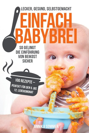 Einfach Babybrei – lecker, gesund, selbstgemacht. So gelingt die Einführung von Beikost sicher. 100 Breirezepte – perfekt für den 5. Bis 12. Lebensmonat von Sommer,  Annika