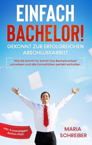 Einfach Bachelor! – Gekonnt zur erfolgreichen Abschlussarbeit: Wie Sie Schritt für Schritt Ihre Bachelorarbeit schreiben und alle Formalitäten perfekt einhalten – inkl. 3-monatigem Action-Plan von Schreiber,  Maria