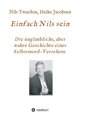 Einfach Nils sein. Die unglaubliche, aber wahre Geschichte eines Selbstmord-Versehens von Jacobsen,  Heike, Twardon,  Nils